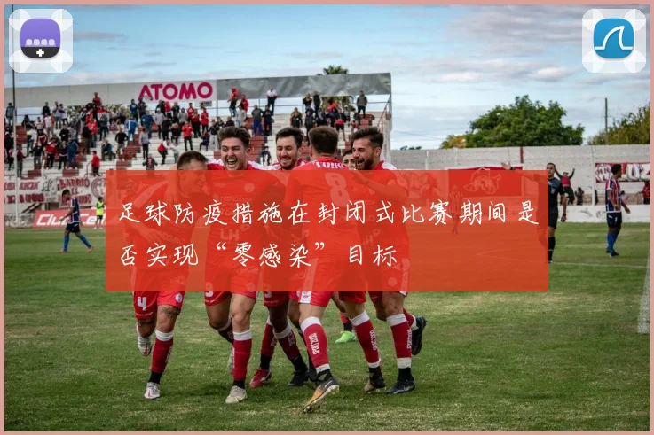 足球防疫措施在封闭式比赛期间是否实现“零感染”目标