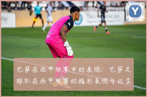 巴萨在西甲联赛中的表现：巴萨足球队在西甲联赛的精彩表现与记录