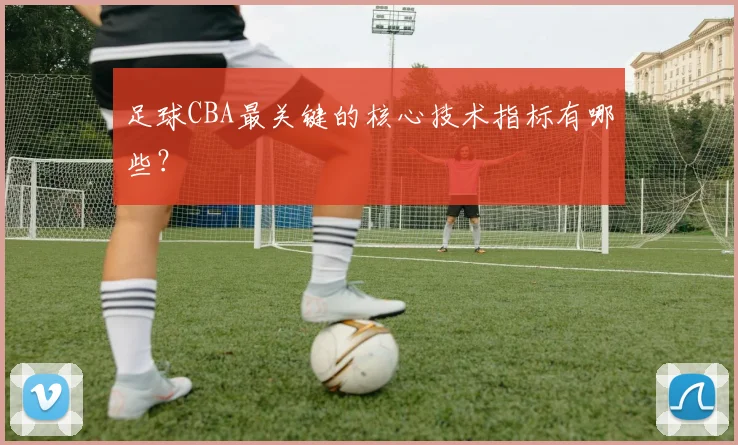 足球CBA最关键的核心技术指标有哪些？