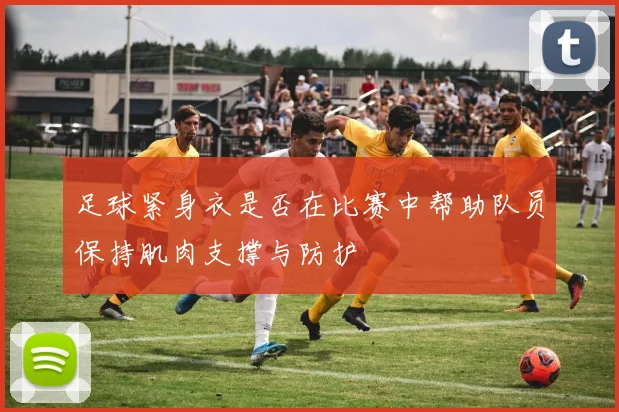 足球紧身衣是否在比赛中帮助队员保持肌肉支撑与防护