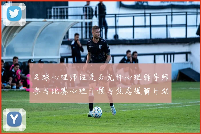 足球心理师证是否允许心理辅导师参与比赛心理干预与焦虑缓解计划